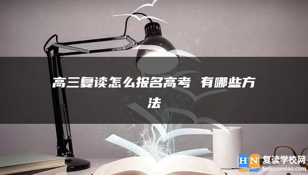 高三復(fù)讀怎么報(bào)名高考 有哪些方法