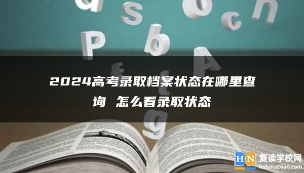 2024高考錄取檔案狀態(tài)在哪里查詢 怎么看錄取狀態(tài)