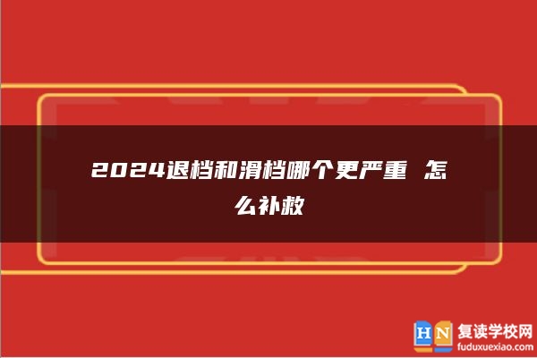 2024退檔和滑檔哪個(gè)更嚴(yán)重 怎么補(bǔ)救