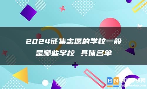 2024征集志愿的學(xué)校一般是哪些學(xué)校 具體名單