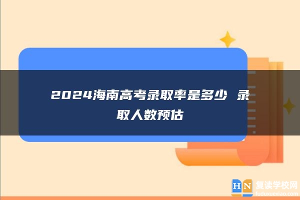2024海南高考錄取率是多少 錄取人數(shù)預(yù)估
