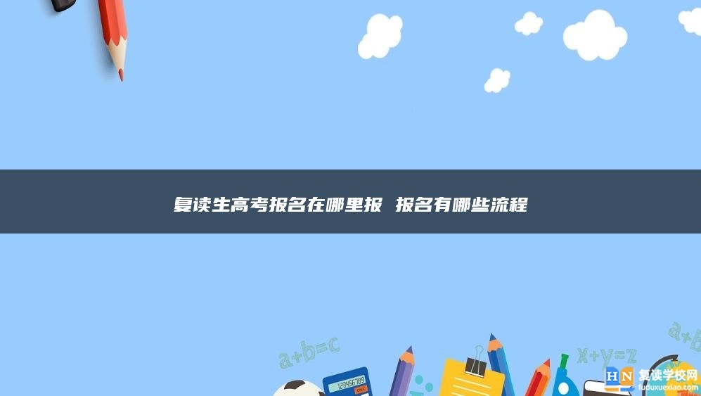 復(fù)讀生高考報名在哪里報 報名有哪些流程