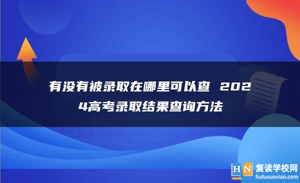 有沒有被錄取在哪里可以查 2024高考錄取結(jié)果查詢方法