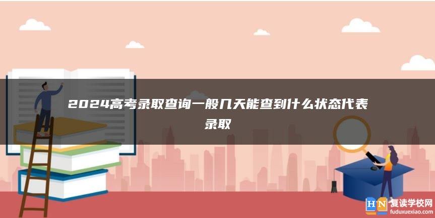 2024高考錄取查詢一般幾天能查到 什么狀態(tài)代表錄取