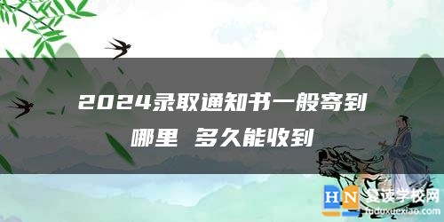 2024錄取通知書一般寄到哪里 多久能收到
