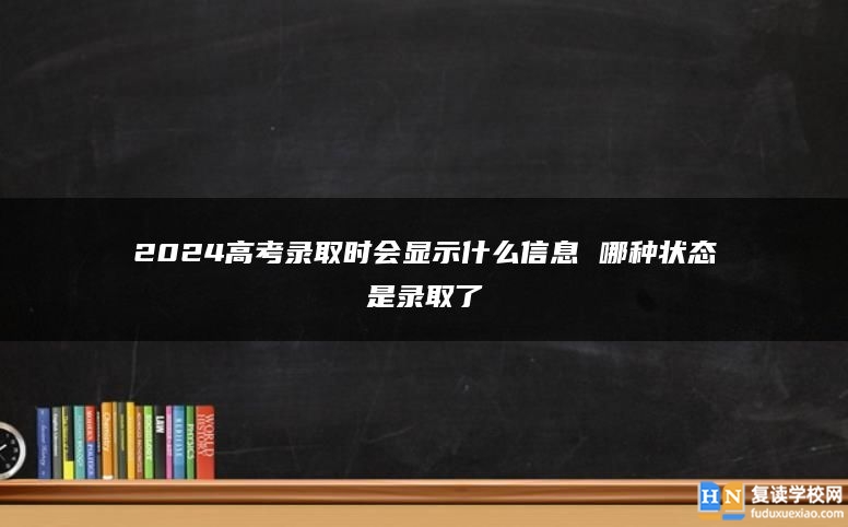 2024高考錄取時會顯示什么信息 哪種狀態(tài)是錄取了