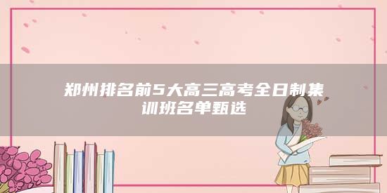 鄭州排名前5大高三高考全日制集訓(xùn)班名單甄選