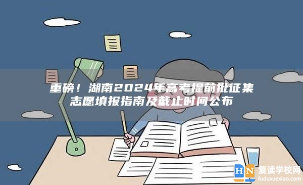 重磅！湖南2024年高考提前批征集志愿填報(bào)指南及截止時(shí)間公布