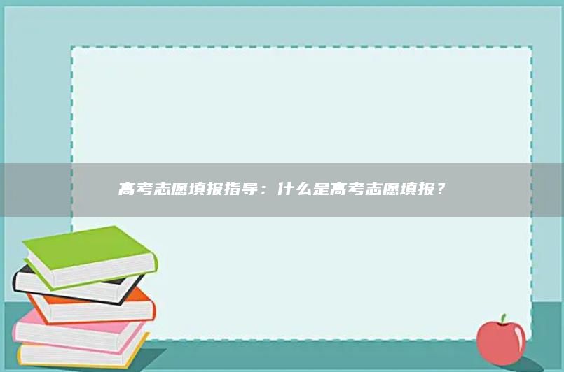 高考志愿填報(bào)指導(dǎo)：什么是高考志愿填報(bào)？