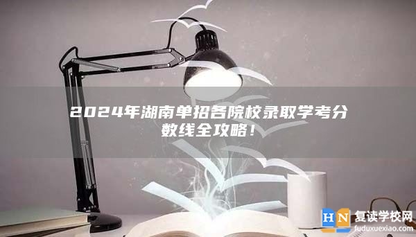 2024年湖南單招各院校錄取學(xué)考分?jǐn)?shù)線全攻略！