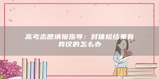 高考志愿填報(bào)指導(dǎo):對(duì)體檢結(jié)果有異議的怎么辦