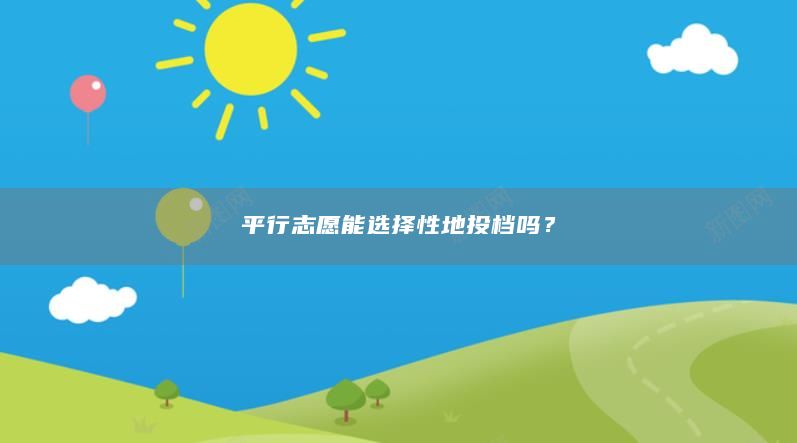 **行志愿能選擇性地投檔嗎？