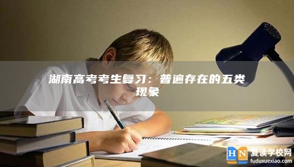 湖南高考考生復(fù)習(xí)：普遍存在的五類現(xiàn)象