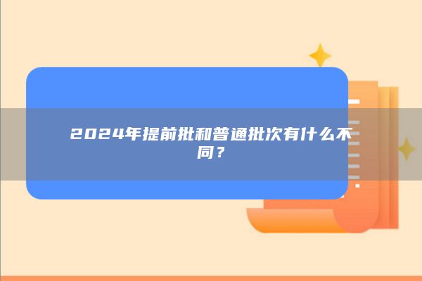 2024年提前批和普通批次有什么不同？