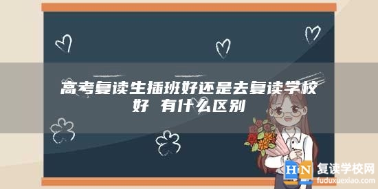 高考復讀生插班好還是去復讀學校好 有什么區(qū)別