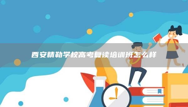 西安精勒學(xué)校高考復(fù)讀培訓(xùn)班怎么樣