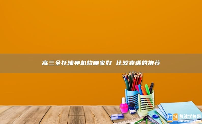 高三全托輔導(dǎo)機(jī)構(gòu)哪家好 比較靠譜的推薦