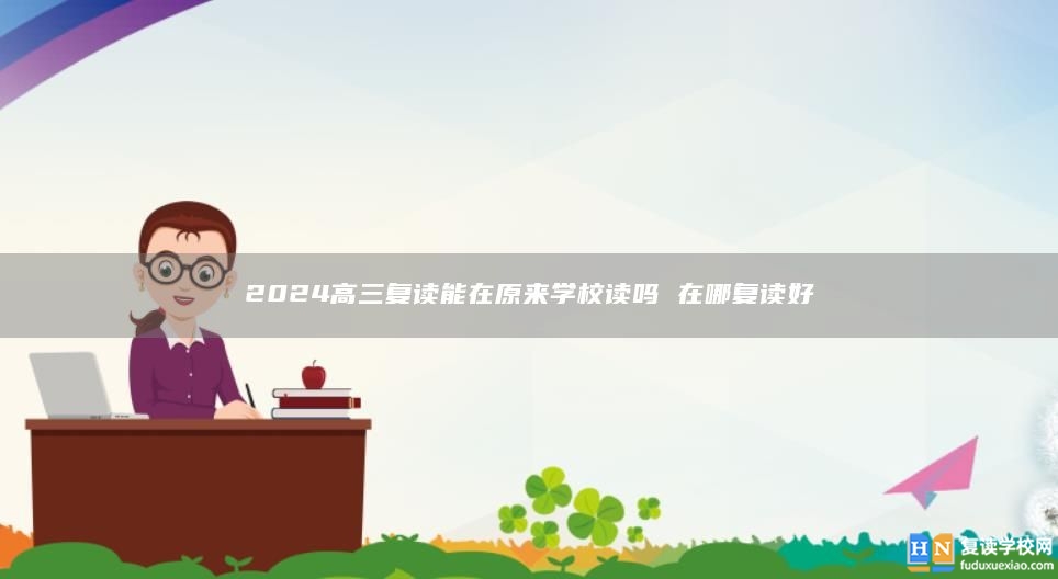 2024高三復(fù)讀能在原來(lái)學(xué)校讀嗎 在哪復(fù)讀好