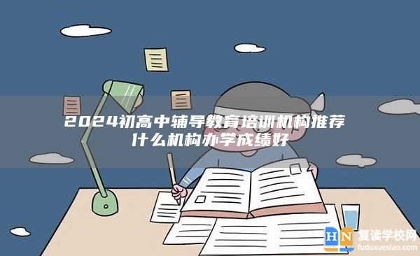 2024初高中輔導教育培訓機構推薦 什么機構辦學成績好