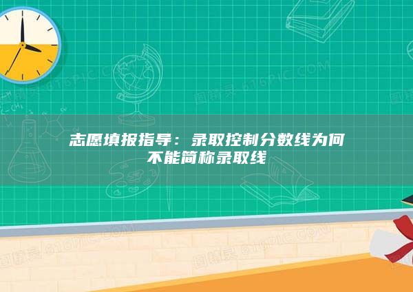 志愿填報指導:錄取控制分數(shù)線為何不能簡稱錄取線