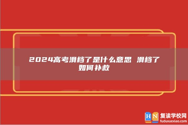2024高考滑檔了是什么意思 滑檔了如何補(bǔ)救