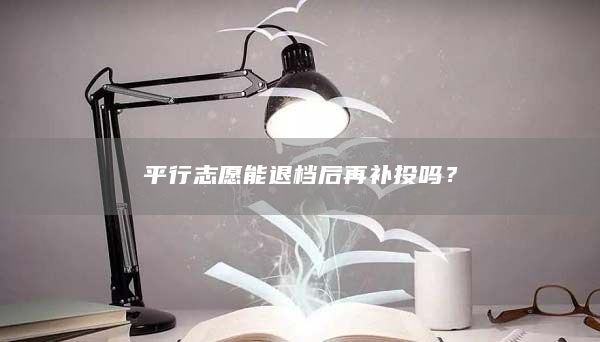 **行志愿能退檔后再補(bǔ)投嗎？