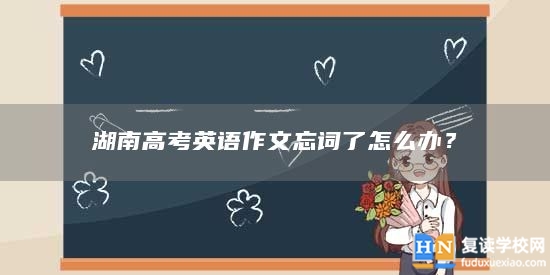 湖南高考英語作文忘詞了怎么辦？