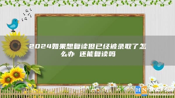 2024如果想復(fù)讀但已經(jīng)被錄取了怎么辦 還能復(fù)讀嗎