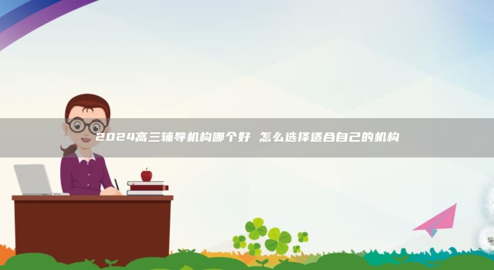 2024高三輔導(dǎo)機(jī)構(gòu)哪個(gè)好 怎么選擇適合自己的機(jī)構(gòu)
