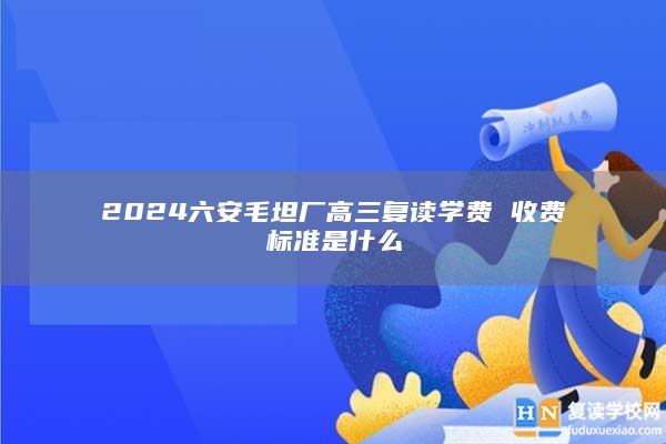 2024六安毛坦廠高三復(fù)讀學(xué)費(fèi) 收費(fèi)標(biāo)準(zhǔn)是什么