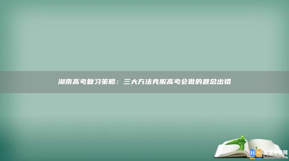 湖南高考復(fù)習(xí)策略：三大方法克服高考會做的題總出錯