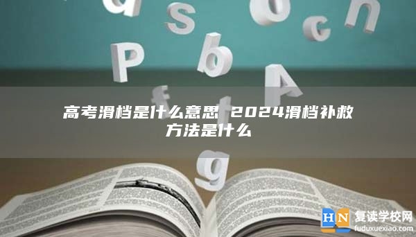 高考滑檔是什么意思 2024滑檔補(bǔ)救方法是什么