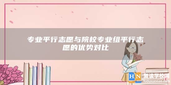 專業(yè)**行志愿與院校專業(yè)組**行志愿的優(yōu)勢(shì)對(duì)比