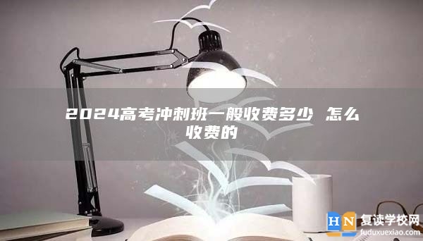 2024高考沖刺班一般收費(fèi)多少 怎么收費(fèi)的