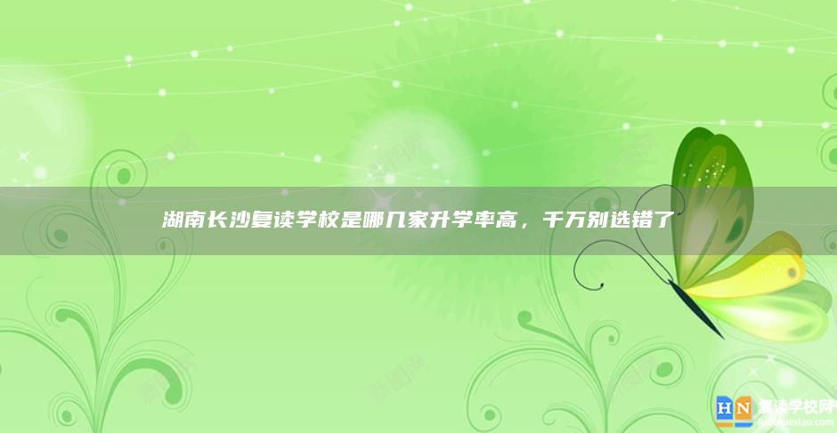 湖南長(zhǎng)沙復(fù)讀學(xué)校是哪幾家升學(xué)率高，千萬(wàn)別選錯(cuò)了