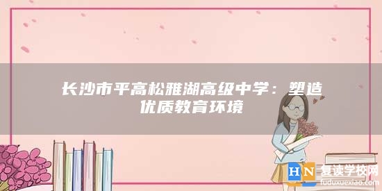 長沙市**高松雅湖高級中學：塑造優(yōu)質教育環(huán)境