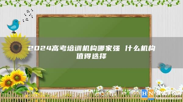 2024高考培訓(xùn)機(jī)構(gòu)哪家強(qiáng) 什么機(jī)構(gòu)值得選擇