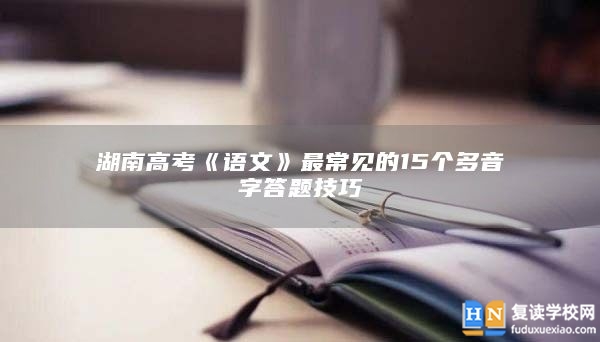 湖南高考《語文》最常見的15個多音字答題技巧