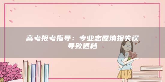 高考報(bào)考指導(dǎo):專(zhuān)業(yè)志愿填報(bào)失誤導(dǎo)致退檔