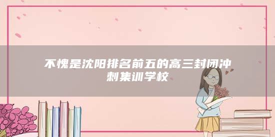 不愧是沈陽排名前五的高三封閉沖刺集訓(xùn)學(xué)校