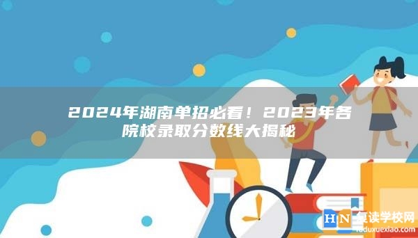 2024年湖南單招必看!2023年各院校錄取分?jǐn)?shù)線大揭秘