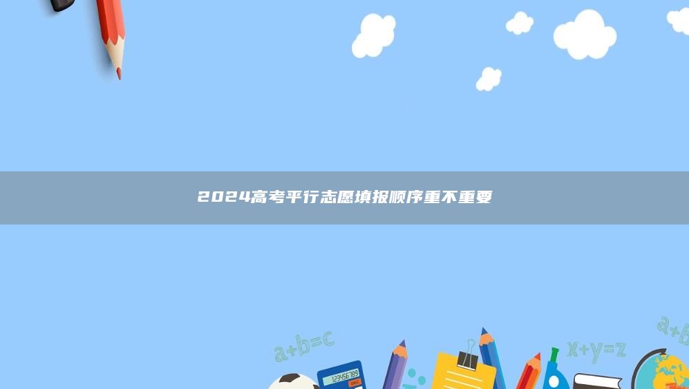 2024高考**行志愿填報順序重不重要