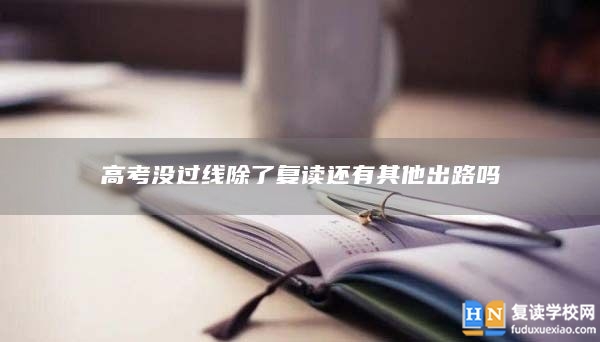 高考沒過線除了復讀還有其他出路嗎