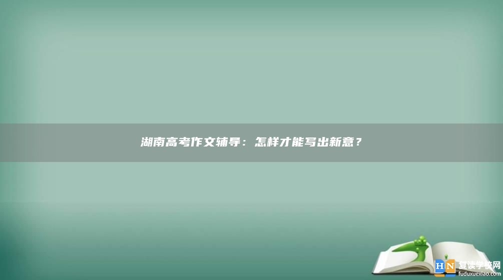 湖南高考作文輔導：怎樣才能寫出新意？