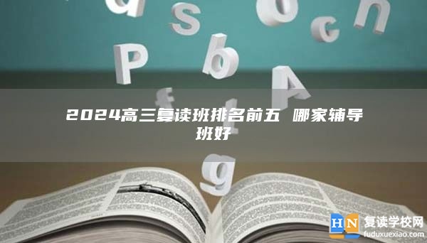 2024高三復(fù)讀班排名前五 哪家輔導(dǎo)班好