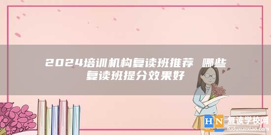 2024培訓機構(gòu)復讀班推薦 哪些復讀班提分效果好