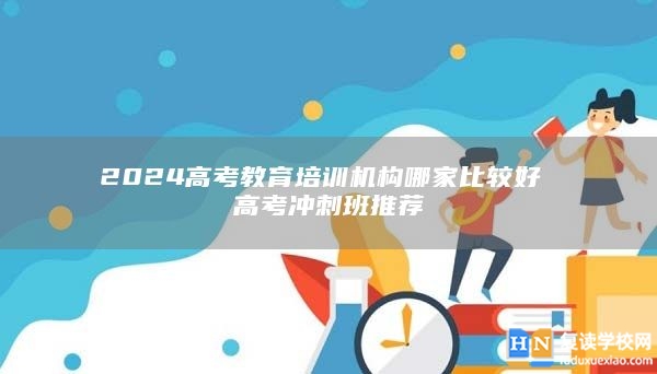 2024高考教育培訓(xùn)機(jī)構(gòu)哪家比較好 高考沖刺班推薦