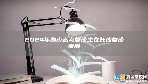 2024年湖南高考復(fù)讀生在長沙復(fù)讀費(fèi)用