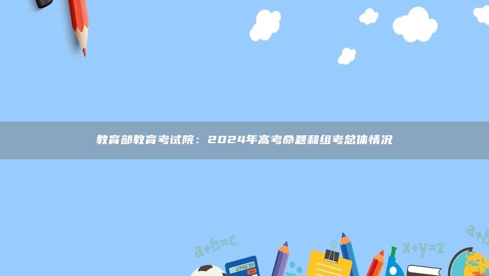教育部教育考試院:2024年高考命題和組考總體情況