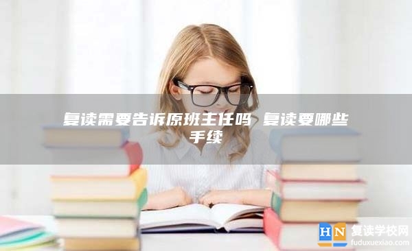 復(fù)讀需要告訴原班主任嗎 復(fù)讀要哪些手續(xù)